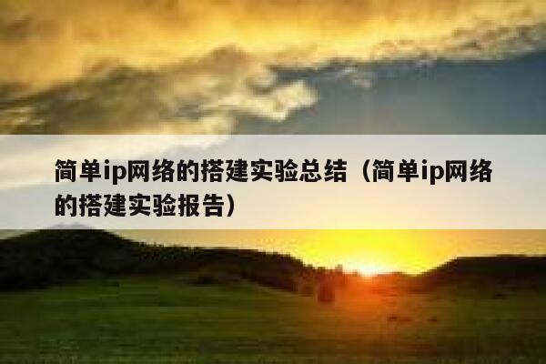 简单ip网络的搭建实验总结（简单ip网络的搭建实验报告） 第1张