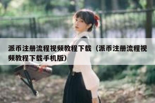 派币注册流程视频教程下载（派币注册流程视频教程下载手机版） 第1张