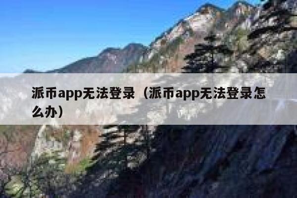 派币app无法登录（派币app无法登录怎么办） 第1张