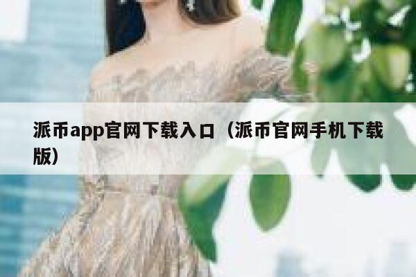 派币app官网下载入口（派币官网手机下载版） 第1张