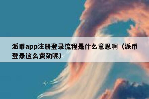 派币app注册登录流程是什么意思啊（派币登录这么费劲呢） 第1张