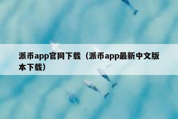 派币app官网下载（派币app最新中文版本下载） 第1张