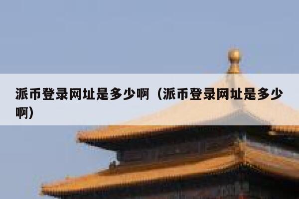 派币登录网址是多少啊（派币登录网址是多少啊） 第1张