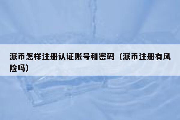派币怎样注册认证账号和密码（派币注册有风险吗） 第1张