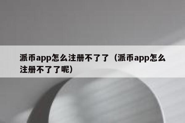 派币app怎么注册不了了（派币app怎么注册不了了呢） 第1张