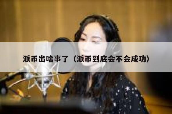 派币出啥事了（派币到底会不会成功） 第1张