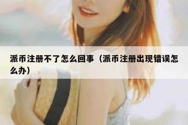 派币注册不了怎么回事（派币注册出现错误怎么办） 第1张