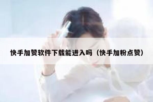 快手加赞软件下载能进入吗（快手加粉点赞） 第1张