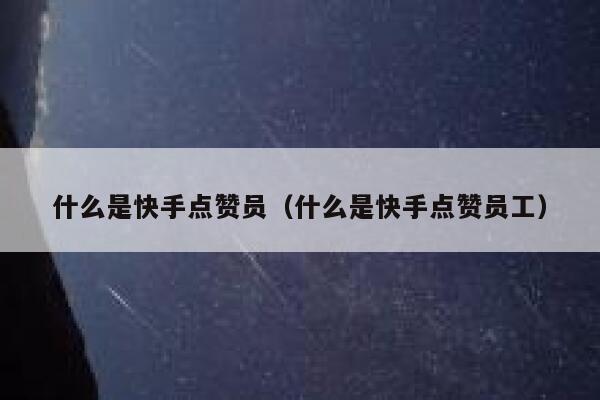 什么是快手点赞员（什么是快手点赞员工） 第1张