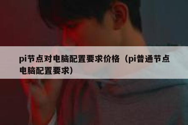 pi节点对电脑配置要求价格（pi普通节点电脑配置要求） 第1张