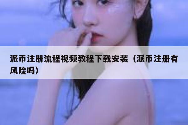 派币注册流程视频教程下载安装（派币注册有风险吗） 第1张