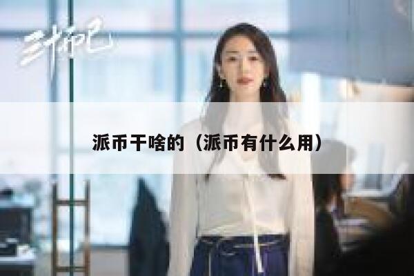 派币干啥的（派币有什么用） 第1张