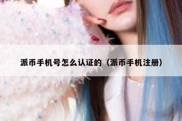 派币手机号怎么认证的（派币手机注册） 第1张