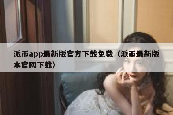 派币app最新版官方下载免费（派币最新版本官网下载） 第1张