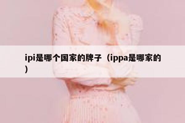ipi是哪个国家的牌子（ippa是哪家的） 第1张