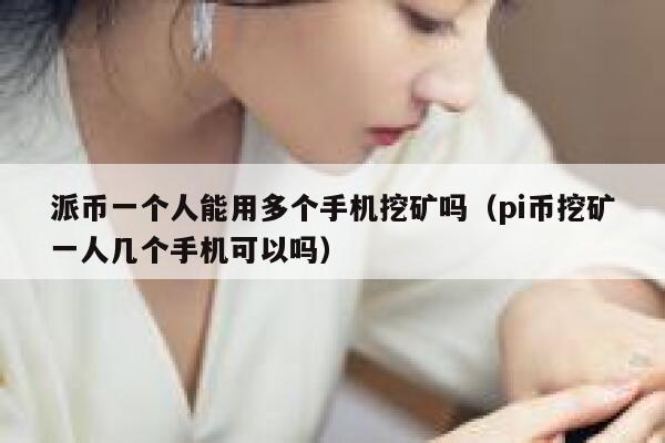 派币一个人能用多个手机挖矿吗（pi币挖矿一人几个手机可以吗） 第1张
