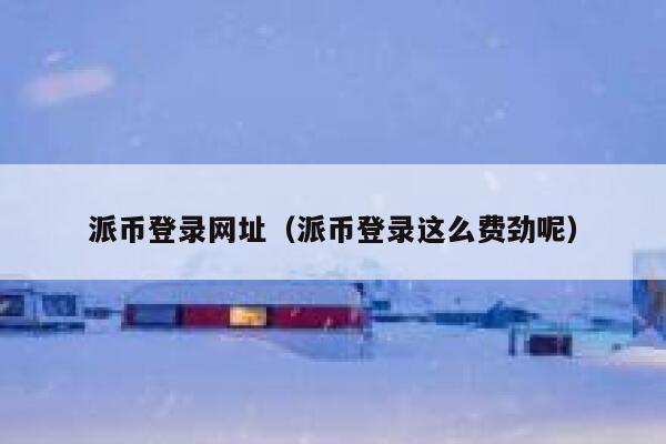 派币登录网址（派币登录这么费劲呢） 第1张