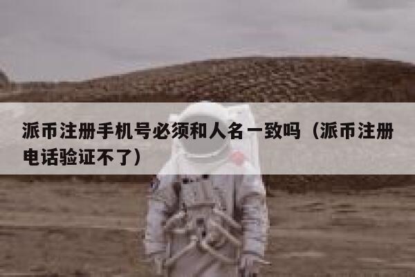 派币注册手机号必须和人名一致吗（派币注册电话验证不了） 第1张
