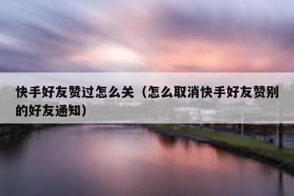 快手好友赞过怎么关（怎么取消快手好友赞别的好友通知） 第1张