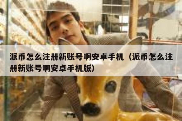 派币怎么注册新账号啊安卓手机（派币怎么注册新账号啊安卓手机版） 第1张