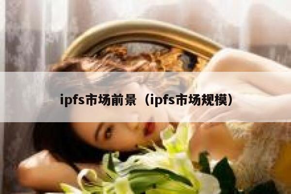 ipfs市场前景（ipfs市场规模） 第1张