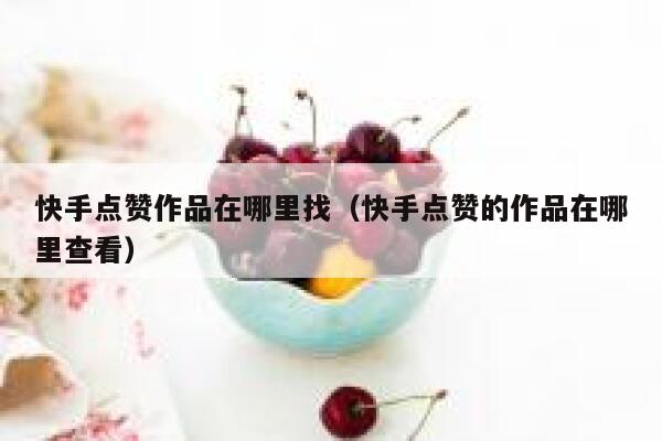 快手点赞作品在哪里找（快手点赞的作品在哪里查看） 第1张
