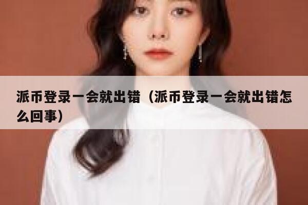 派币登录一会就出错（派币登录一会就出错怎么回事） 第1张