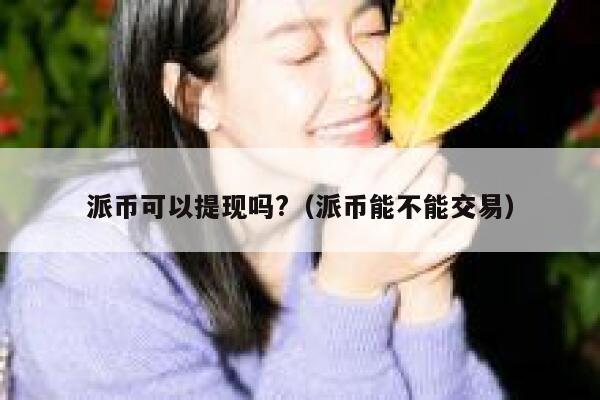 派币可以提现吗?（派币能不能交易） 第1张