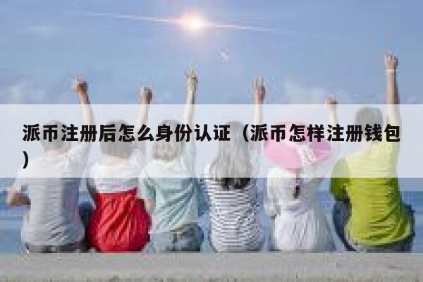 派币注册后怎么身份认证（派币怎样注册钱包） 第1张