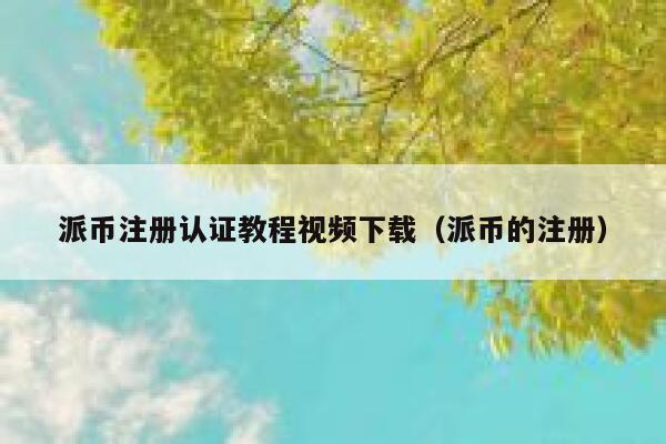 派币注册认证教程视频下载（派币的注册） 第1张