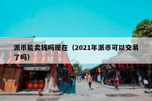 派币能卖钱吗现在（2021年派币可以交易了吗） 第1张