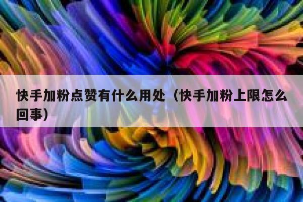 快手加粉点赞有什么用处（快手加粉上限怎么回事） 第1张