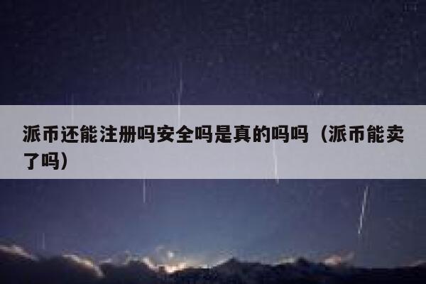 派币还能注册吗安全吗是真的吗吗（派币能卖了吗） 第1张