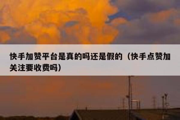 快手加赞平台是真的吗还是假的（快手点赞加关注要收费吗） 第1张