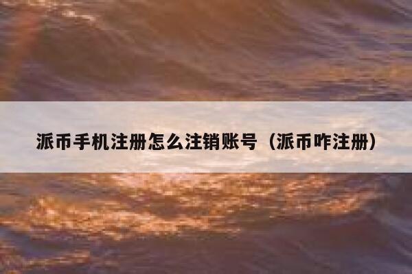 派币手机注册怎么注销账号（派币咋注册） 第1张