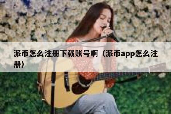 派币怎么注册下载账号啊（派币app怎么注册） 第1张