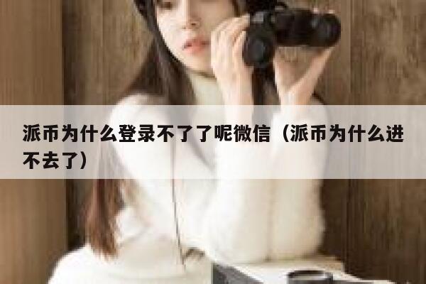 派币为什么登录不了了呢微信（派币为什么进不去了） 第1张