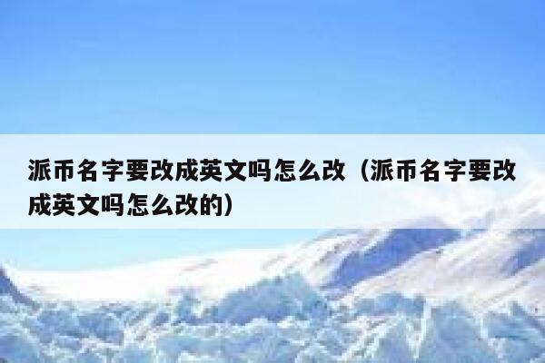 派币名字要改成英文吗怎么改（派币名字要改成英文吗怎么改的） 第1张