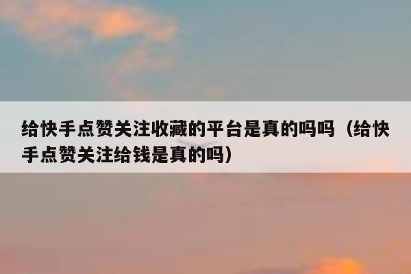 给快手点赞关注收藏的平台是真的吗吗（给快手点赞关注给钱是真的吗） 第1张