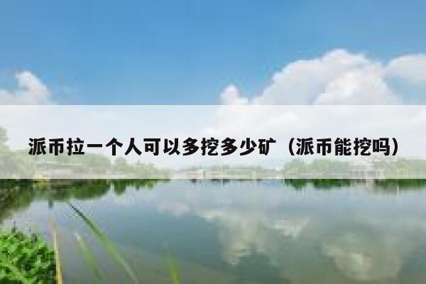 派币拉一个人可以多挖多少矿（派币能挖吗） 第1张
