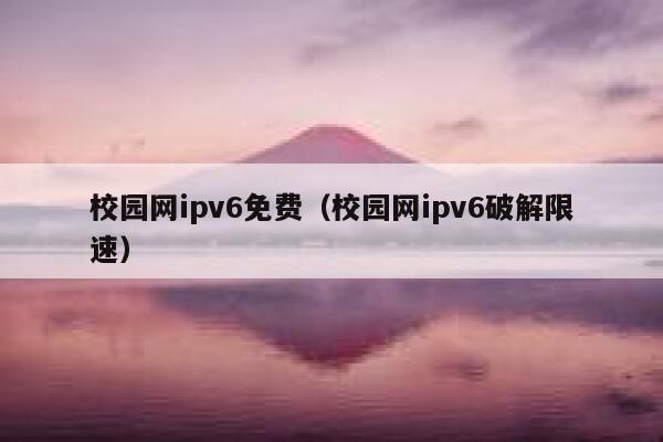 校园网ipv6免费（校园网ipv6破解限速） 第1张