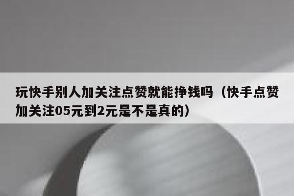 玩快手别人加关注点赞就能挣钱吗（快手点赞加关注05元到2元是不是真的） 第1张