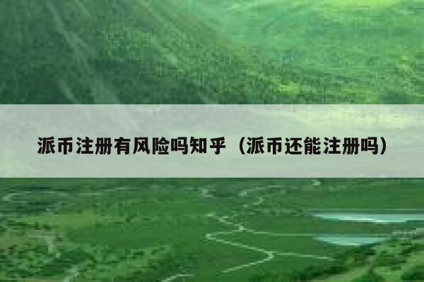 派币注册有风险吗知乎（派币还能注册吗） 第1张