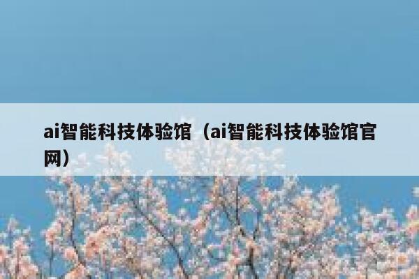ai智能科技体验馆（ai智能科技体验馆官网） 第1张