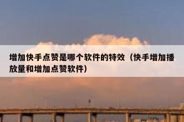 增加快手点赞是哪个软件的特效（快手增加播放量和增加点赞软件） 第1张