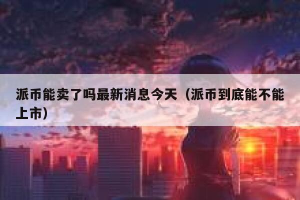 派币能卖了吗最新消息今天（派币到底能不能上市） 第1张