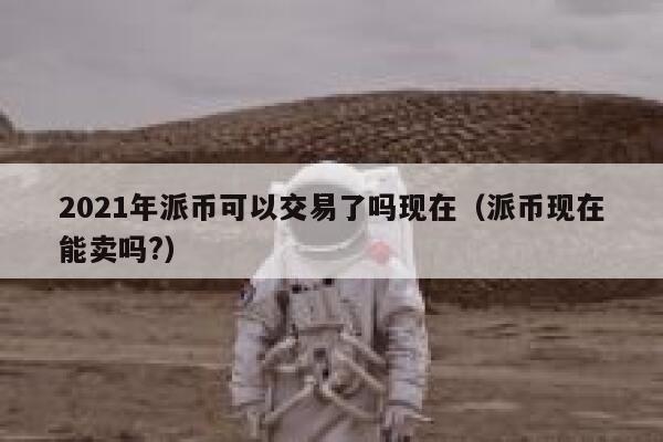2021年派币可以交易了吗现在(派币现在能卖吗?) 第1张 2021年派币可以交易了吗现在(派币现在能卖吗?) 第1张
