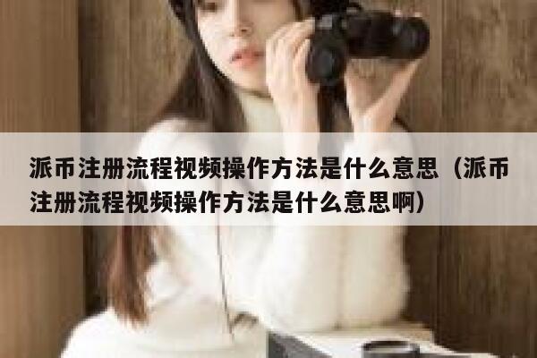 派币注册流程视频操作方法是什么意思（派币注册流程视频操作方法是什么意思啊） 第1张