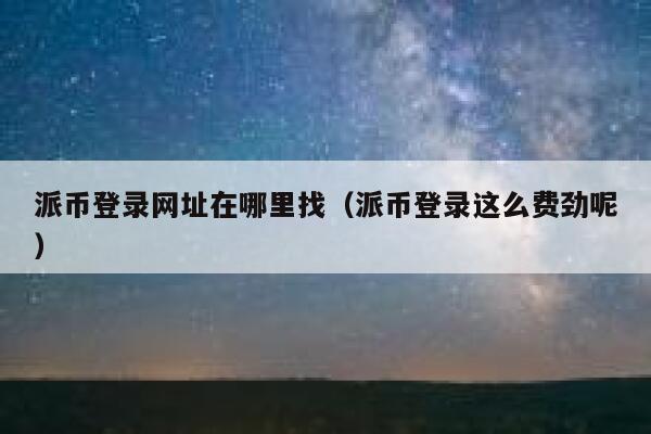 派币登录网址在哪里找（派币登录这么费劲呢） 第1张