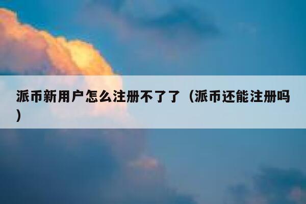 派币新用户怎么注册不了了（派币还能注册吗） 第1张